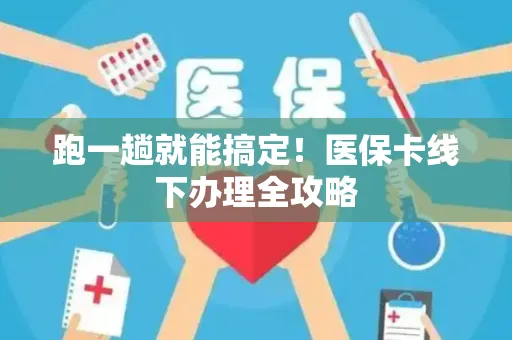 跑一趟就能搞定！医保卡线下办理全攻略